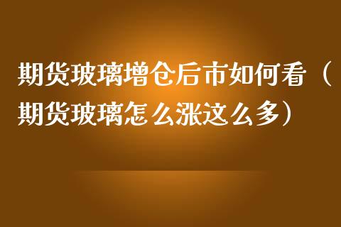 期货玻璃增仓后市如何看(期货玻璃怎么涨这么多)_期货理财_第1张_期货投资网 期货玻璃增仓后市如何看(期货玻璃怎么涨这么多)_https://www.cqckcrrc.com_期货理财_第1张