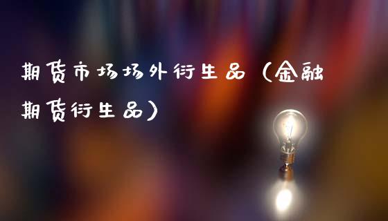 期货市场场外衍生品(金融期货衍生品)_原油期货_第1张_期货投资网 期货市场场外衍生品(金融期货衍生品)_https://www.cqckcrrc.com_原油期货_第1张