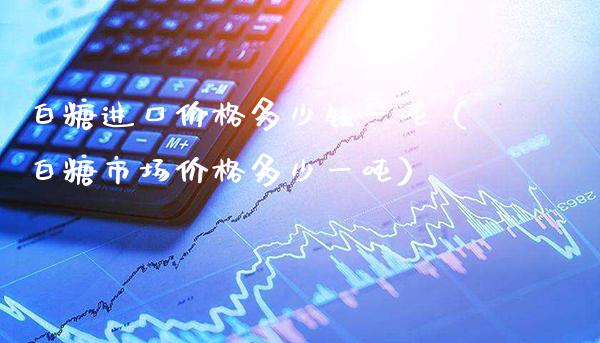 白糖进口价格多少钱一吨(白糖市场价格多少一吨)_道指直播_第1张_期货投资网 白糖进口价格多少钱一吨(白糖市场价格多少一吨)_https://www.cqckcrrc.com_道指直播_第1张