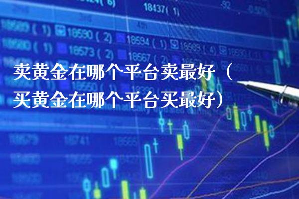 卖黄金在哪个平台卖最好(买黄金在哪个平台买最好)_原油期货_第1张_期货投资网 卖黄金在哪个平台卖最好(买黄金在哪个平台买最好)_https://www.cqckcrrc.com_原油期货_第1张