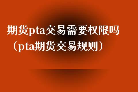 期货pta交易需要权限吗（pta期货交易规则）_https://www.cqckcrrc.com_期货品种_第1张