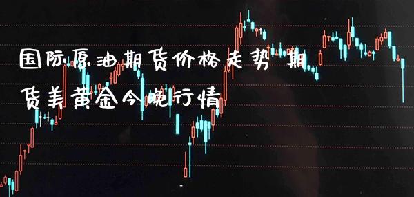国际原油期货价格走势 期货美黄金今晚行情_https://www.cqckcrrc.com_黄金期货_第1张