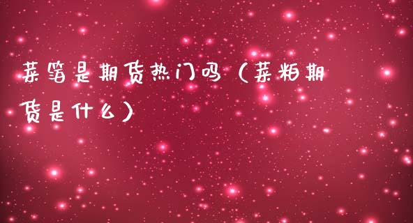 菜箔是期货热门吗(菜粕期货是什么)_理财品种_第1张_期货投资网 菜箔是期货热门吗(菜粕期货是什么)_https://www.cqckcrrc.com_理财品种_第1张