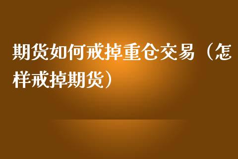 期货如何戒掉重仓交易(怎样戒掉期货)_道指直播_第1张_期货投资网 期货如何戒掉重仓交易(怎样戒掉期货)_https://www.cqckcrrc.com_道指直播_第1张