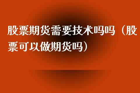 股票期货需要技术吗吗（股票可以做期货吗）_https://www.cqckcrrc.com_期货交易所_第1张