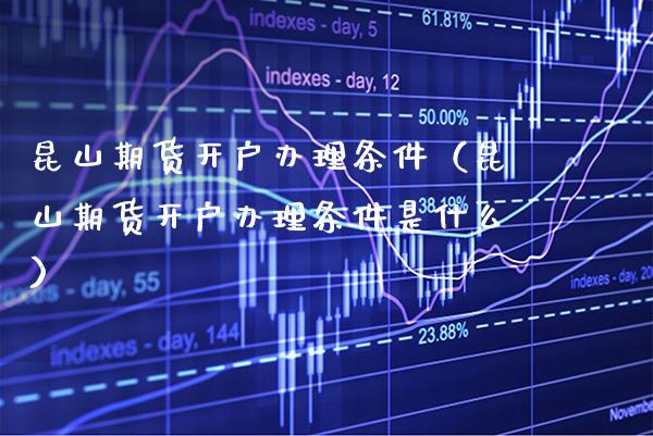 昆山期货开户办理条件（昆山期货开户办理条件是什么）_https://www.cqckcrrc.com_道指直播_第1张