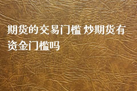 期货的交易门槛 炒期货有资金门槛吗_黄金期货_第1张_期货投资网 期货的交易门槛 炒期货有资金门槛吗_https://www.cqckcrrc.com_黄金期货_第1张