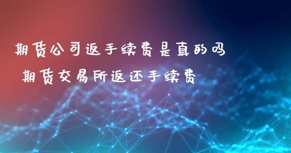 期货公司返手续费是真的吗 期货交易所返还手续费_原油期货_第1张_期货投资网 期货公司返手续费是真的吗 期货交易所返还手续费_https://www.cqckcrrc.com_原油期货_第1张