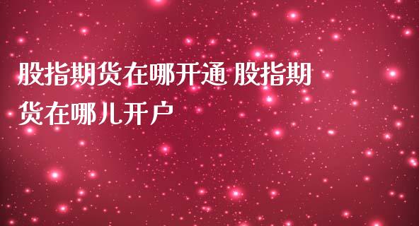 股指期货在哪开通 股指期货在哪儿开户_https://www.cqckcrrc.com_恒生指数_第1张