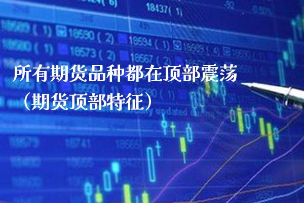 所有期货品种都在顶部震荡（期货顶部特征）_https://www.cqckcrrc.com_国际期货_第1张