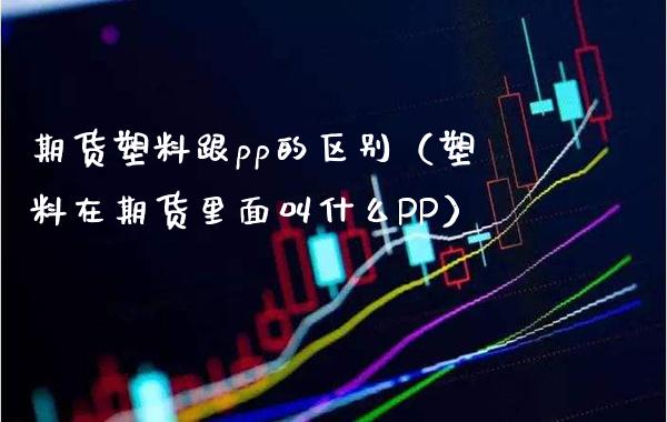 期货塑料跟pp的区别（塑料在期货里面叫什么PP）_https://www.cqckcrrc.com_原油期货_第1张
