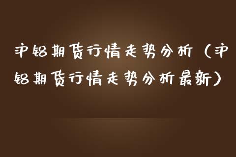 沪铝期货行情走势分析（沪铝期货行情走势分析最新）_https://www.cqckcrrc.com_恒生指数_第1张