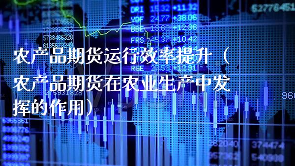 农产品期货运行效率提升（农产品期货在农业生产中发挥的作用）_https://www.cqckcrrc.com_期货行情_第1张
