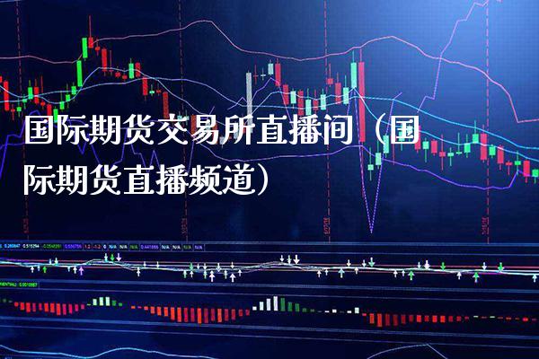 国际期货交易所直播间(国际期货直播频道)_国际期货_第1张_期货投资网 国际期货交易所直播间(国际期货直播频道)_https://www.cqckcrrc.com_国际期货_第1张