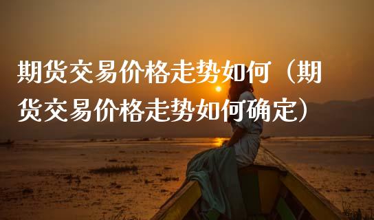 期货交易价格走势如何(期货交易价格走势如何确定)_期货知识_第1张_期货投资网 期货交易价格走势如何(期货交易价格走势如何确定)_https://www.cqckcrrc.com_期货知识_第1张