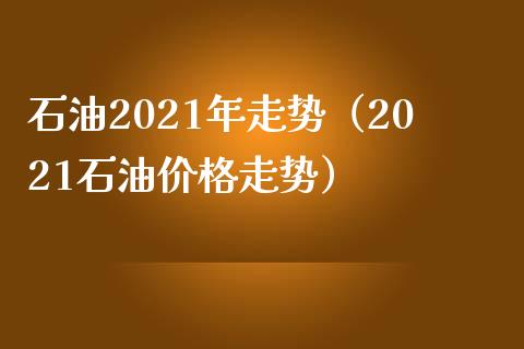 石油2021年走势(2021石油价格走势)_黄金期货_第1张_期货投资网 石油2021年走势(2021石油价格走势)_https://www.cqckcrrc.com_黄金期货_第1张