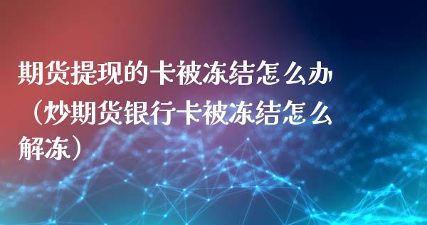 期货提现的卡被冻结怎么办（炒期货***被冻结怎么解冻）_https://www.cqckcrrc.com_期货知识_第1张