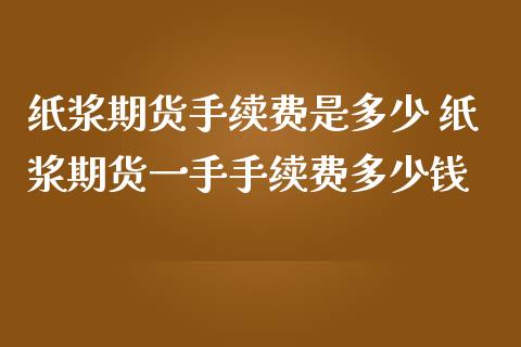 纸浆期货手续费是多少 纸浆期货一手手续费多少钱_https://www.cqckcrrc.com_恒生指数_第1张