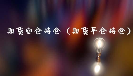 期货空仓持仓（期货平仓持仓）_https://www.cqckcrrc.com_道指直播_第1张