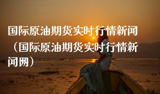 国际原油期货实时行情新闻(国际原油期货实时行情新闻网)_纳指直播_第1张_期货投资网 国际原油期货实时行情新闻(国际原油期货实时行情新闻网)_https://www.cqckcrrc.com_纳指直播_第1张