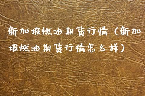 新加坡燃油期货行情（新加坡燃油期货行情怎么样）_https://www.cqckcrrc.com_道指直播_第1张