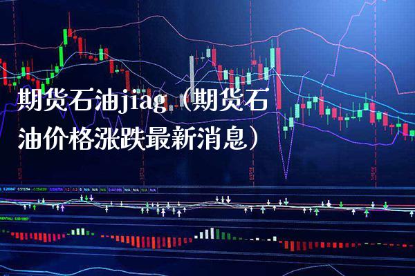 期货石油jiag（期货石油价格涨跌最新消息）_https://www.cqckcrrc.com_期货理财_第1张