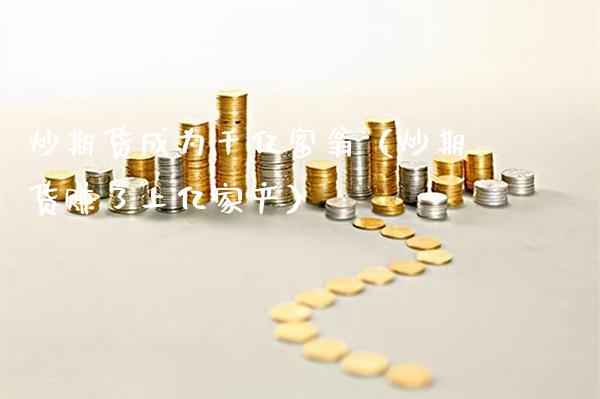 炒期货成为千亿富翁(炒期货赚了上亿家产)_期货理财_第1张_期货投资网 炒期货成为千亿富翁(炒期货赚了上亿家产)_https://www.cqckcrrc.com_期货理财_第1张