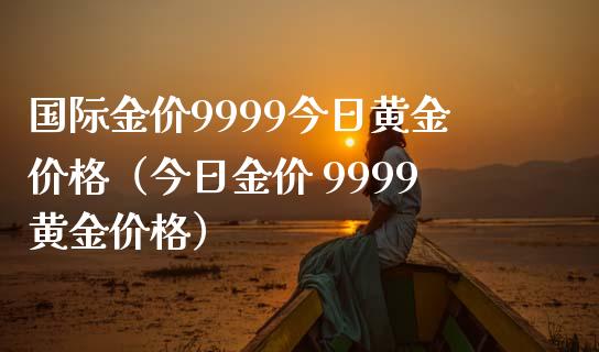 国际金价9999今日黄金价格（今日金价 9999黄金价格）_https://www.cqckcrrc.com_黄金期货_第1张