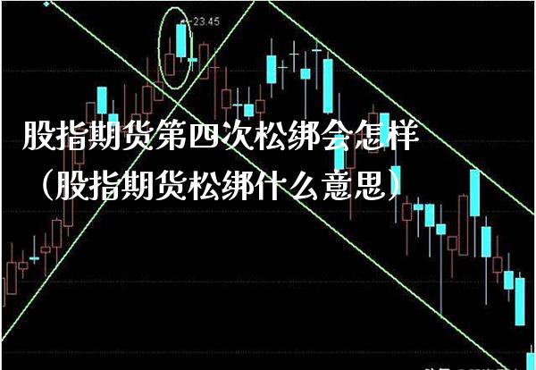 股指期货第四次松绑会怎样(股指期货松绑什么意思)_国际期货_第1张_期货投资网 股指期货第四次松绑会怎样(股指期货松绑什么意思)_https://www.cqckcrrc.com_国际期货_第1张