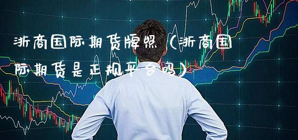 浙商国际期货牌照（浙商国际期货是正规平台吗）_https://www.cqckcrrc.com_股票理财_第1张