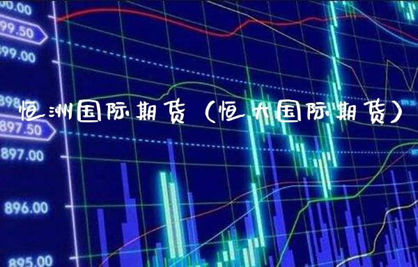 恒洲国际期货（恒大国际期货）_https://www.cqckcrrc.com_道指直播_第1张