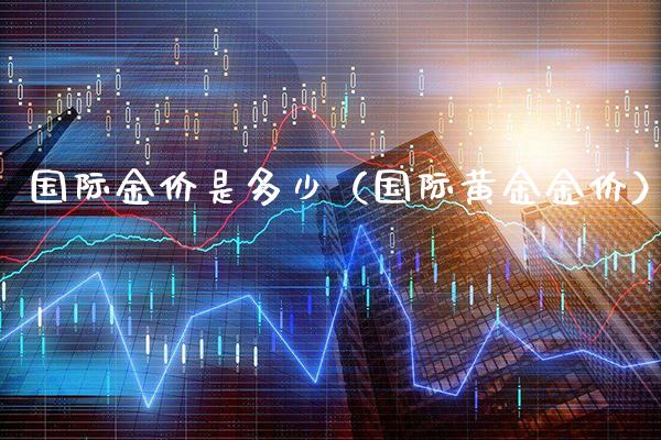 国际金价是多少（国际黄金金价）_https://www.cqckcrrc.com_纳指直播_第1张