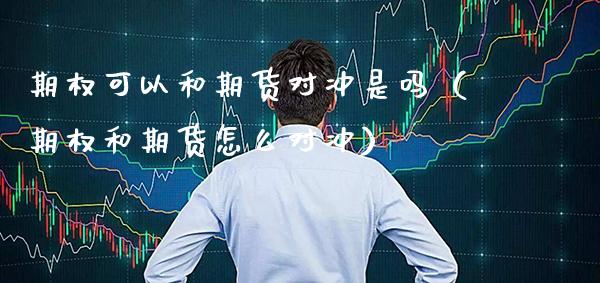 期权可以和期货对冲是吗(期权和期货怎么对冲)_期货直播_第1张_期货投资网 期权可以和期货对冲是吗(期权和期货怎么对冲)_https://www.cqckcrrc.com_期货直播_第1张