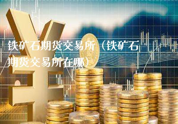 铁矿石期货交易所（铁矿石期货交易所在哪）_https://www.cqckcrrc.com_原油期货_第1张