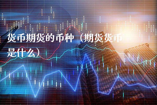 货币期货的币种(期货货币是什么)_期货理财_第1张_期货投资网 货币期货的币种(期货货币是什么)_https://www.cqckcrrc.com_期货理财_第1张