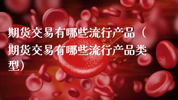期货交易有哪些流行产品(期货交易有哪些流行产品类型)_期货交易所_第1张_期货投资网 期货交易有哪些流行产品(期货交易有哪些流行产品类型)_https://www.cqckcrrc.com_期货交易所_第1张