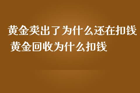黄金卖出了为什么还在扣钱 黄金回收为什么扣钱_原油期货_第1张_期货投资网 黄金卖出了为什么还在扣钱 黄金回收为什么扣钱_https://www.cqckcrrc.com_原油期货_第1张