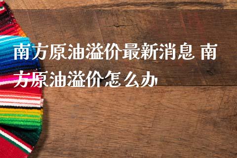 南方原油溢价最新消息 南方原油溢价怎么办_原油期货_第1张_期货投资网 南方原油溢价最新消息 南方原油溢价怎么办_https://www.cqckcrrc.com_原油期货_第1张