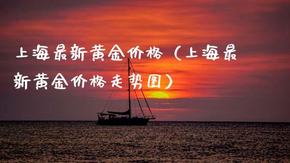 上海最新黄金价格(上海最新黄金价格走势图)_黄金期货_第1张_期货投资网 上海最新黄金价格(上海最新黄金价格走势图)_https://www.cqckcrrc.com_黄金期货_第1张