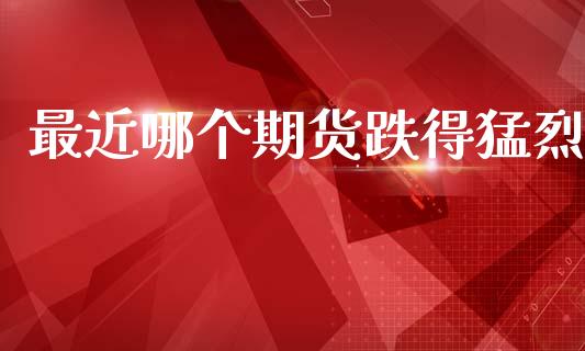 最近哪个期货跌得猛烈_https://www.cqckcrrc.com_原油期货_第1张