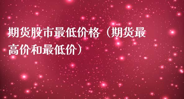 期货股市最低价格（期货最高价和最低价）_https://www.cqckcrrc.com_国际期货_第1张