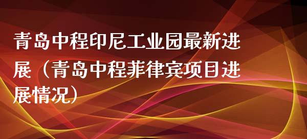 青岛中程印尼工业园最新进展(青岛中程菲律宾项目进展情况)_黄金期货_第1张_期货投资网 青岛中程印尼工业园最新进展(青岛中程菲律宾项目进展情况)_https://www.cqckcrrc.com_黄金期货_第1张