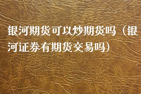 银河期货可以炒期货吗（银河证券有期货交易吗）_https://www.cqckcrrc.com_理财百科_第1张