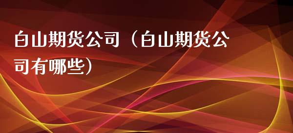 白山期货公司(白山期货公司有哪些)_原油期货_第1张_期货投资网 白山期货公司(白山期货公司有哪些)_https://www.cqckcrrc.com_原油期货_第1张