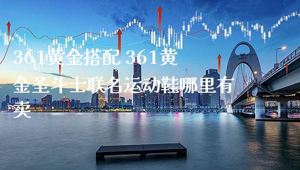 361黄金搭配 361黄金圣斗士联名运动鞋哪里有卖_https://www.cqckcrrc.com_黄金期货_第1张