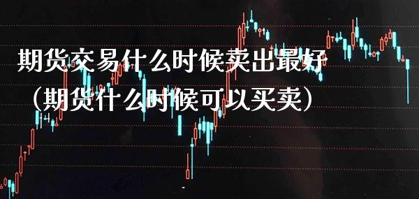 期货交易什么时候卖出最好(期货什么时候可以买卖)_道指直播_第1张_期货投资网 期货交易什么时候卖出最好(期货什么时候可以买卖)_https://www.cqckcrrc.com_道指直播_第1张
