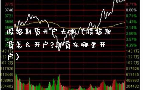 股指期货开户去哪(股指期货怎么开户?期货在哪里开户)_股票理财_第1张_期货投资网 股指期货开户去哪(股指期货怎么开户?期货在哪里开户)_https://www.cqckcrrc.com_股票理财_第1张