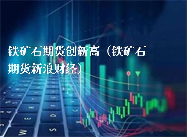 铁矿石期货创新高(铁矿石期货新浪财经)_国际期货_第1张_期货投资网 铁矿石期货创新高(铁矿石期货新浪财经)_https://www.cqckcrrc.com_国际期货_第1张