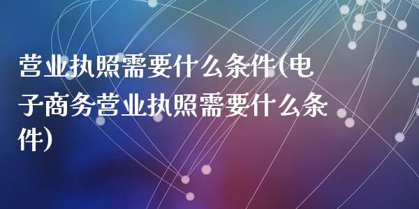 营业执照需要什么条件(电子商务营业执照需要什么条件)_原油期货_第1张_期货投资网 营业执照需要什么条件(电子商务营业执照需要什么条件)_https://www.cqckcrrc.com_原油期货_第1张