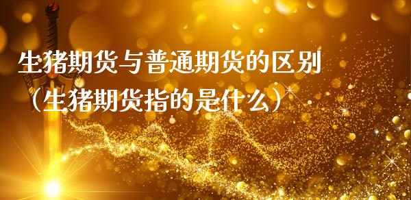 生猪期货与普通期货的区别(生猪期货指的是什么)_理财百科_第1张_期货投资网 生猪期货与普通期货的区别(生猪期货指的是什么)_https://www.cqckcrrc.com_理财百科_第1张